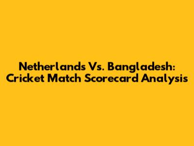 Netherlands Vs. Bangladesh: Cricket Match Scorecard Analysis