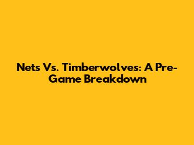 Nets Vs. Timberwolves: A Pre-Game Breakdown