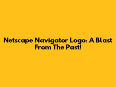 Netscape Navigator Logo: A Blast From The Past!