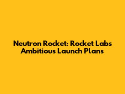 Neutron Rocket: Rocket Lab's Ambitious Launch Plans