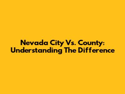 Nevada City Vs. County: Understanding The Difference