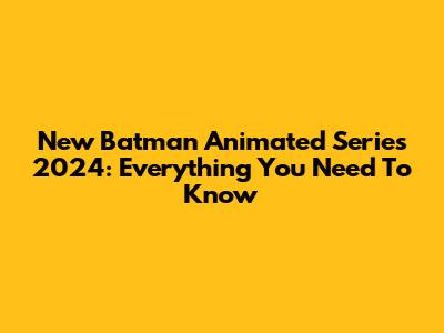 New Batman Animated Series 2024: Everything You Need To Know