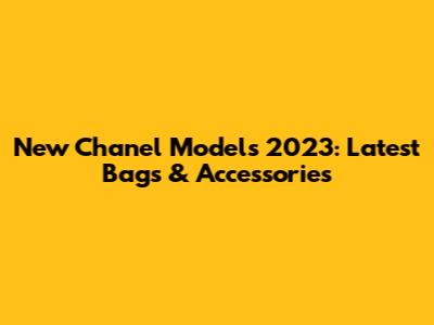 New Chanel Models 2023: Latest Bags & Accessories
