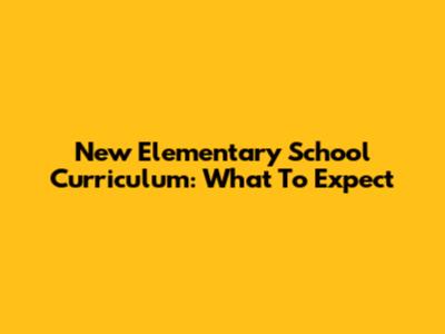 New Elementary School Curriculum: What To Expect