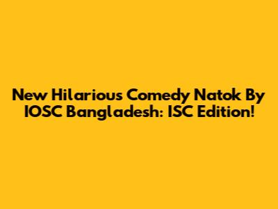 New Hilarious Comedy Natok By IOSC Bangladesh: ISC Edition!
