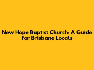 New Hope Baptist Church: A Guide For Brisbane Locals