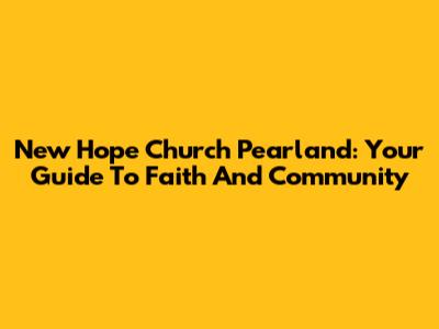 New Hope Church Pearland: Your Guide To Faith And Community