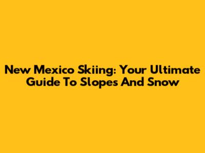 New Mexico Skiing: Your Ultimate Guide To Slopes And Snow