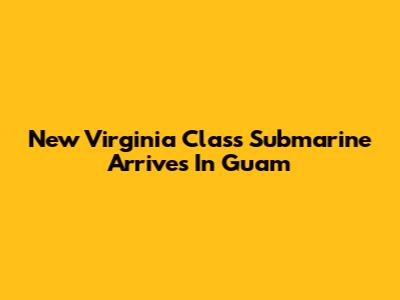 New Virginia Class Submarine Arrives In Guam