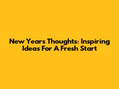 New Year's Thoughts: Inspiring Ideas For A Fresh Start