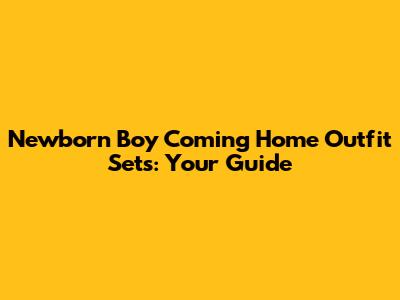 Newborn Boy Coming Home Outfit Sets: Your Guide