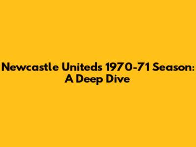 Newcastle United's 1970-71 Season: A Deep Dive