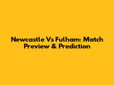 Newcastle Vs Fulham: Match Preview & Prediction