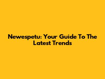 Newespetu: Your Guide To The Latest Trends