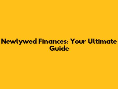 Newlywed Finances: Your Ultimate Guide