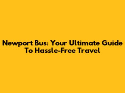 Newport Bus: Your Ultimate Guide To Hassle-Free Travel