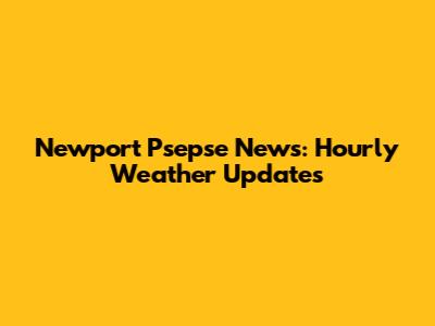 Newport Psepse News: Hourly Weather Updates