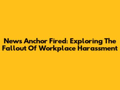 News Anchor Fired: Exploring The Fallout Of Workplace Harassment