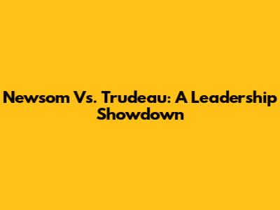 Newsom Vs. Trudeau: A Leadership Showdown