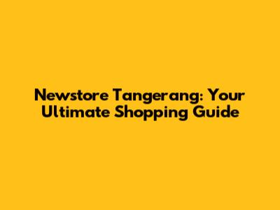 Newstore Tangerang: Your Ultimate Shopping Guide