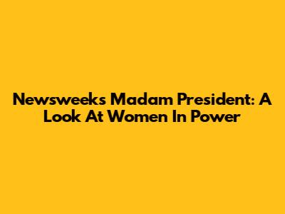 Newsweek's Madam President: A Look At Women In Power