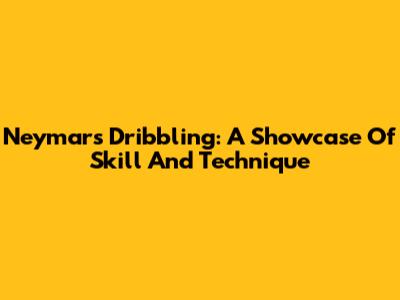 Neymar's Dribbling: A Showcase Of Skill And Technique