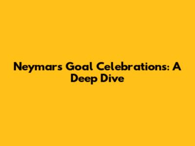 Neymar's Goal Celebrations: A Deep Dive