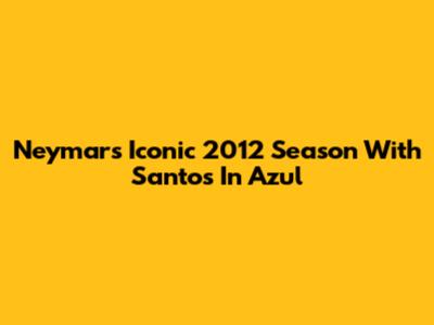 Neymar's Iconic 2012 Season With Santos In Azul