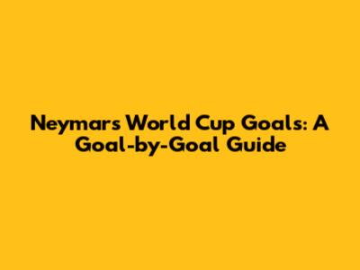 Neymar's World Cup Goals: A Goal-by-Goal Guide