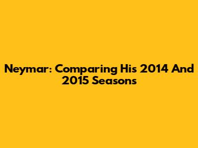 Neymar: Comparing His 2014 And 2015 Seasons