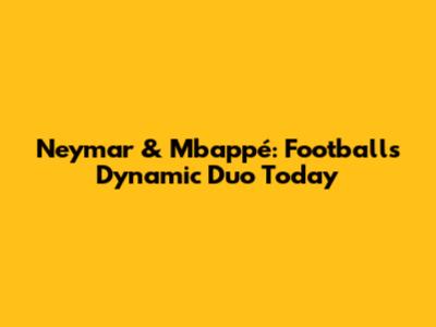 Neymar & Mbappé: Football's Dynamic Duo Today