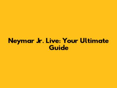 Neymar Jr. Live: Your Ultimate Guide