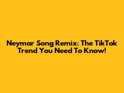 Neymar Song Remix: The TikTok Trend You Need To Know!
