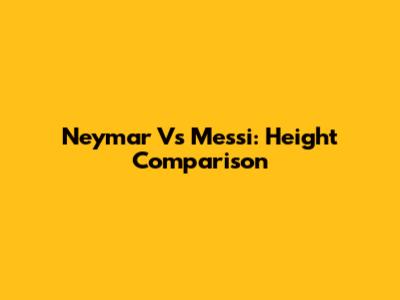 Neymar Vs Messi: Height Comparison