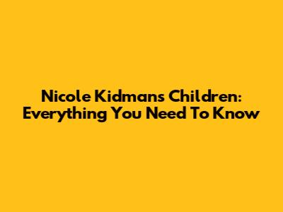 Nicole Kidman's Children: Everything You Need To Know
