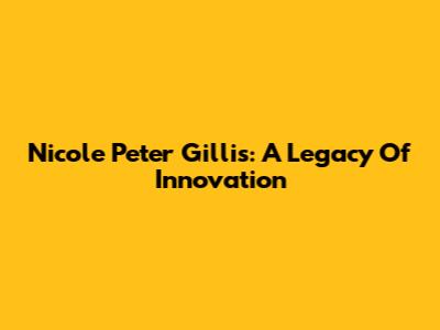 Nicole Peter Gillis: A Legacy Of Innovation