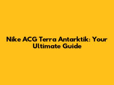 Nike ACG Terra Antarktik: Your Ultimate Guide