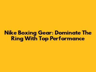 Nike Boxing Gear: Dominate The Ring With Top Performance
