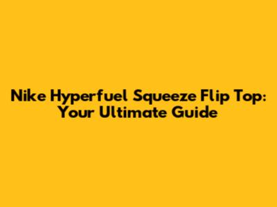 Nike Hyperfuel Squeeze Flip Top: Your Ultimate Guide