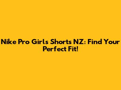 Nike Pro Girls' Shorts NZ: Find Your Perfect Fit!