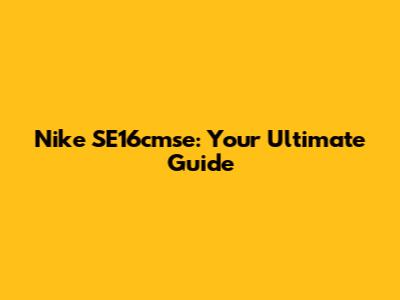 Nike SE16cmse: Your Ultimate Guide