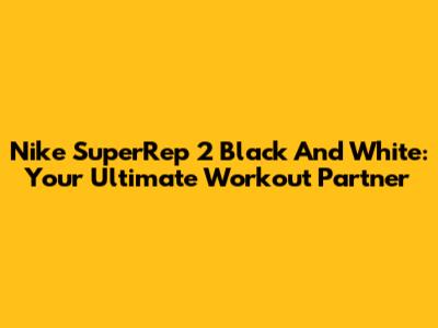 Nike SuperRep 2 Black And White: Your Ultimate Workout Partner