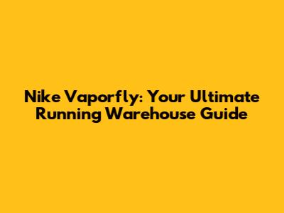 Nike Vaporfly: Your Ultimate Running Warehouse Guide
