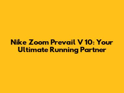 Nike Zoom Prevail V 10: Your Ultimate Running Partner