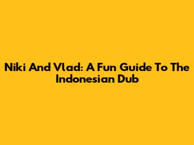 Niki And Vlad: A Fun Guide To The Indonesian Dub