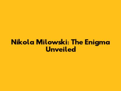 Nikola Milowski: The Enigma Unveiled