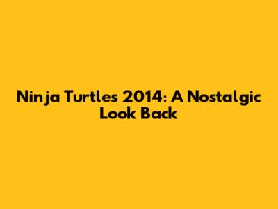 Ninja Turtles 2014: A Nostalgic Look Back