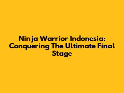 Ninja Warrior Indonesia: Conquering The Ultimate Final Stage