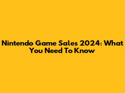 Nintendo Game Sales 2024: What You Need To Know