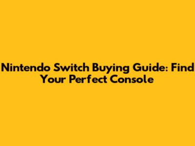 Nintendo Switch Buying Guide: Find Your Perfect Console